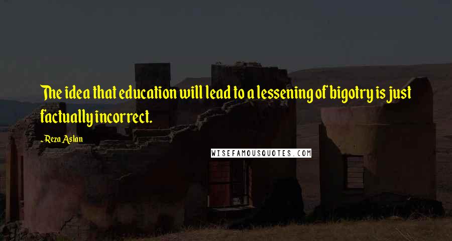 Reza Aslan Quotes: The idea that education will lead to a lessening of bigotry is just factually incorrect.