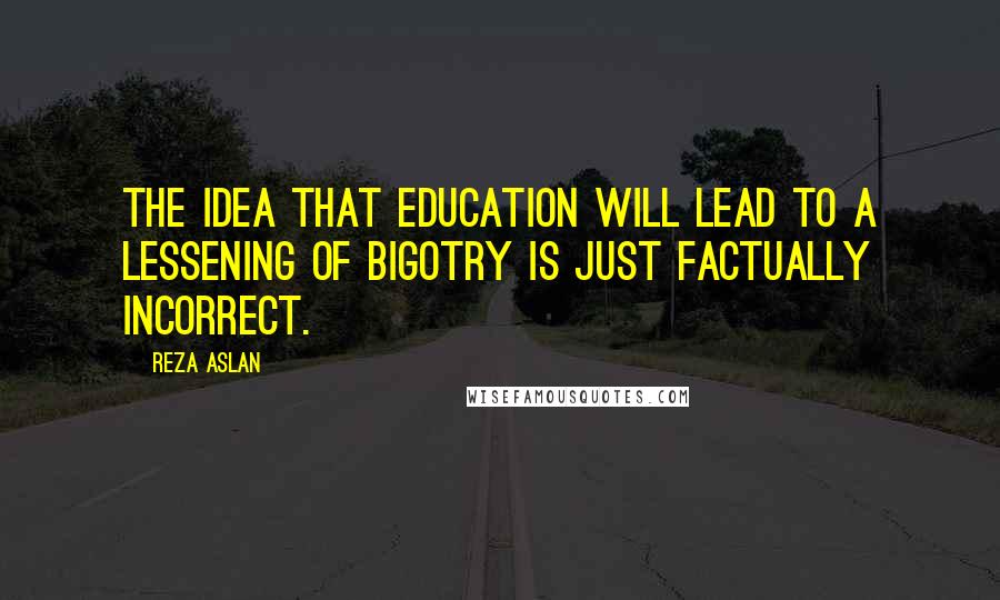 Reza Aslan Quotes: The idea that education will lead to a lessening of bigotry is just factually incorrect.