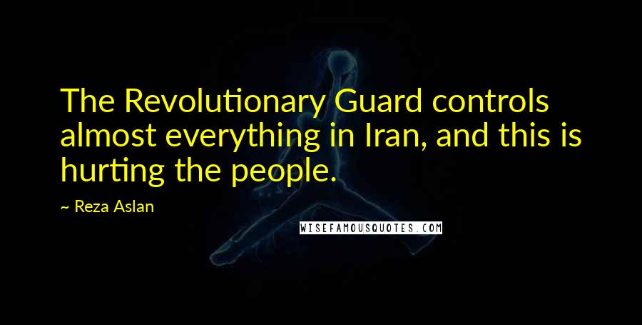 Reza Aslan Quotes: The Revolutionary Guard controls almost everything in Iran, and this is hurting the people.