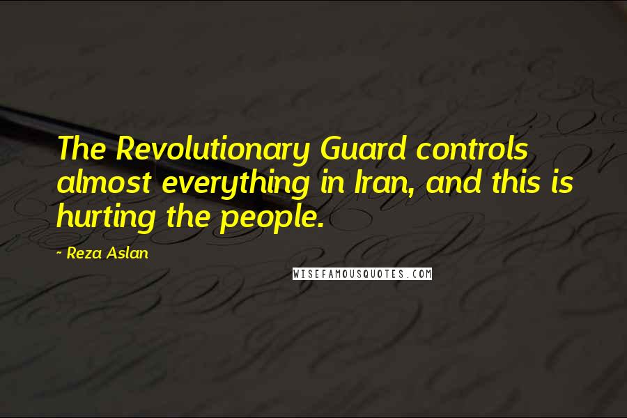 Reza Aslan Quotes: The Revolutionary Guard controls almost everything in Iran, and this is hurting the people.