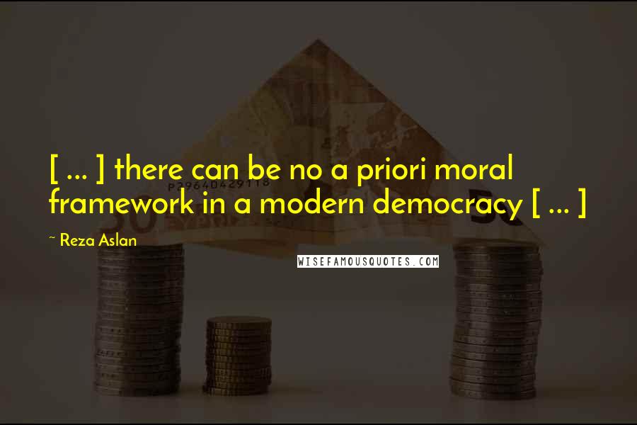 Reza Aslan Quotes: [ ... ] there can be no a priori moral framework in a modern democracy [ ... ]