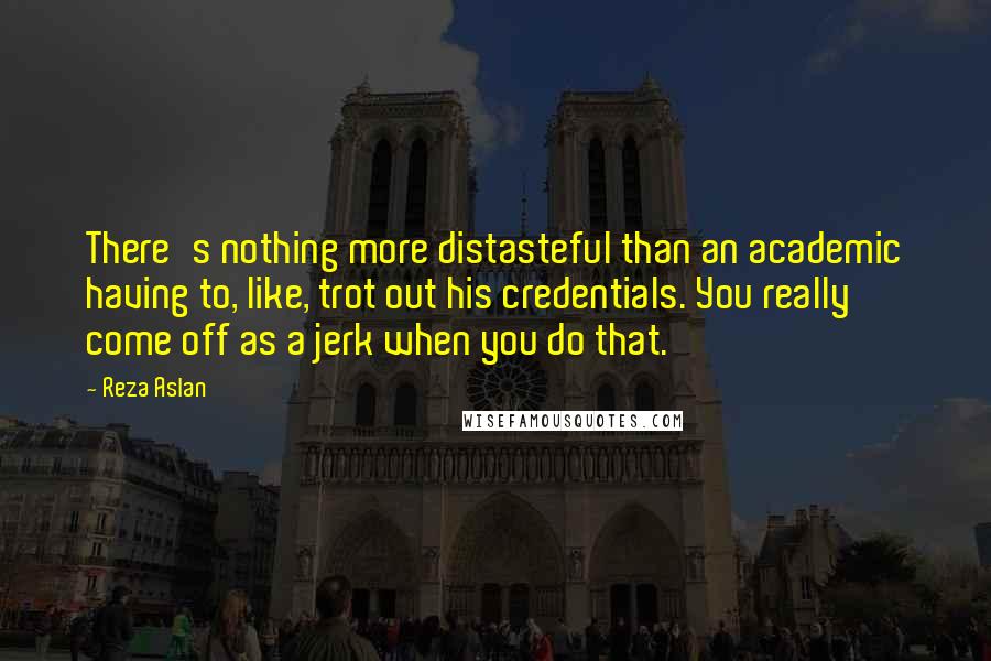 Reza Aslan Quotes: There's nothing more distasteful than an academic having to, like, trot out his credentials. You really come off as a jerk when you do that.
