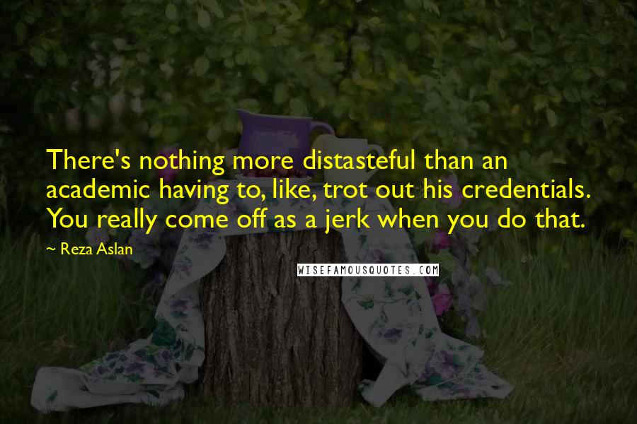 Reza Aslan Quotes: There's nothing more distasteful than an academic having to, like, trot out his credentials. You really come off as a jerk when you do that.