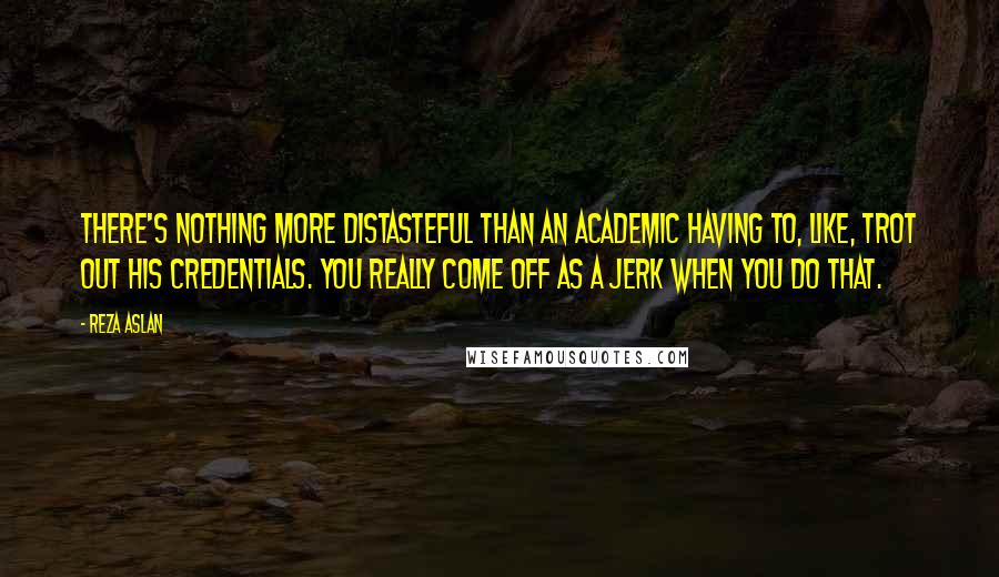 Reza Aslan Quotes: There's nothing more distasteful than an academic having to, like, trot out his credentials. You really come off as a jerk when you do that.