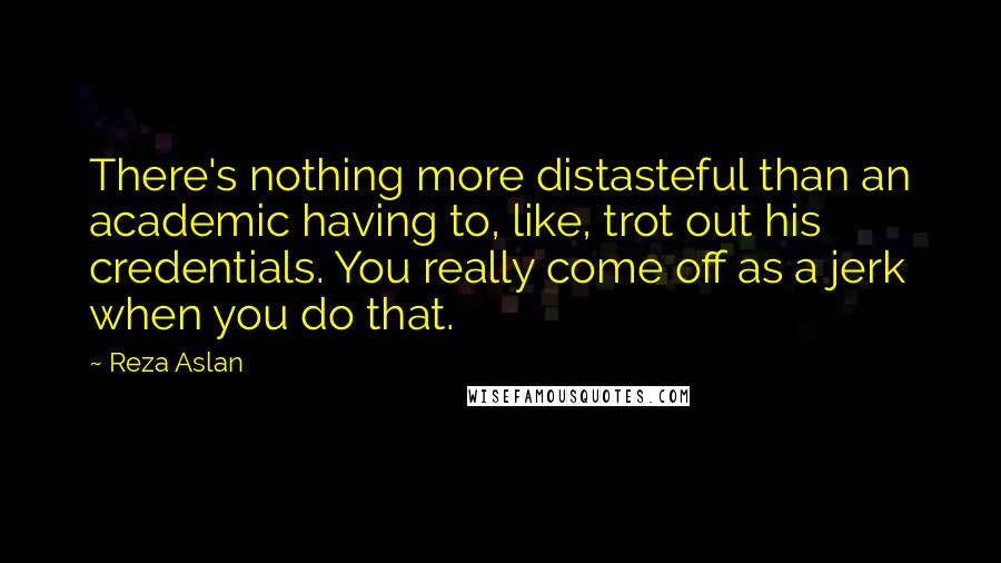 Reza Aslan Quotes: There's nothing more distasteful than an academic having to, like, trot out his credentials. You really come off as a jerk when you do that.