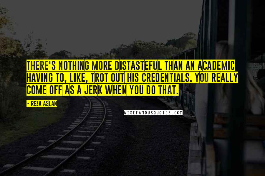 Reza Aslan Quotes: There's nothing more distasteful than an academic having to, like, trot out his credentials. You really come off as a jerk when you do that.