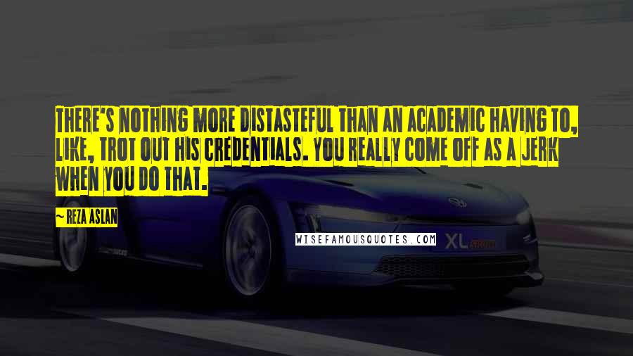 Reza Aslan Quotes: There's nothing more distasteful than an academic having to, like, trot out his credentials. You really come off as a jerk when you do that.