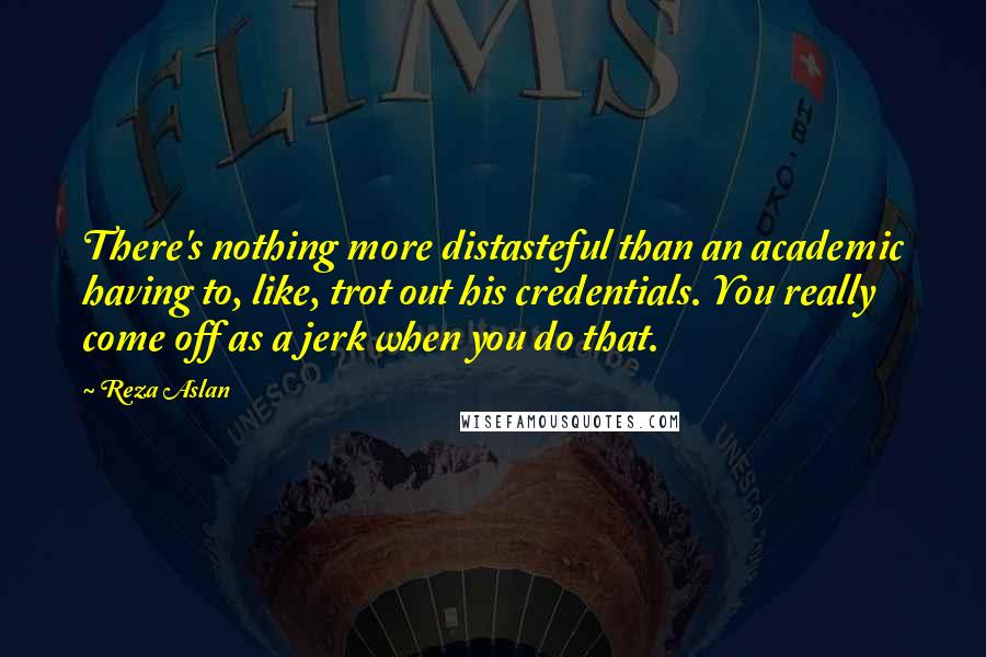 Reza Aslan Quotes: There's nothing more distasteful than an academic having to, like, trot out his credentials. You really come off as a jerk when you do that.