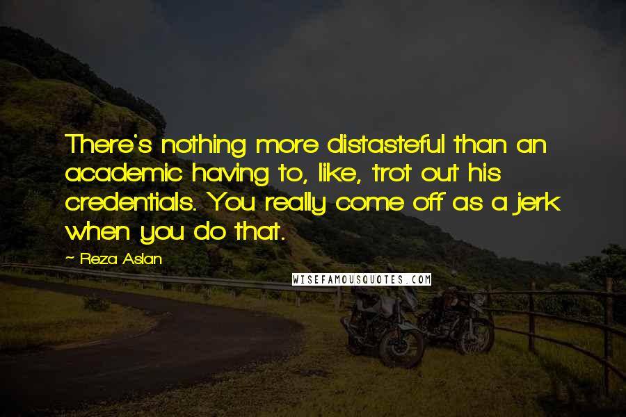 Reza Aslan Quotes: There's nothing more distasteful than an academic having to, like, trot out his credentials. You really come off as a jerk when you do that.