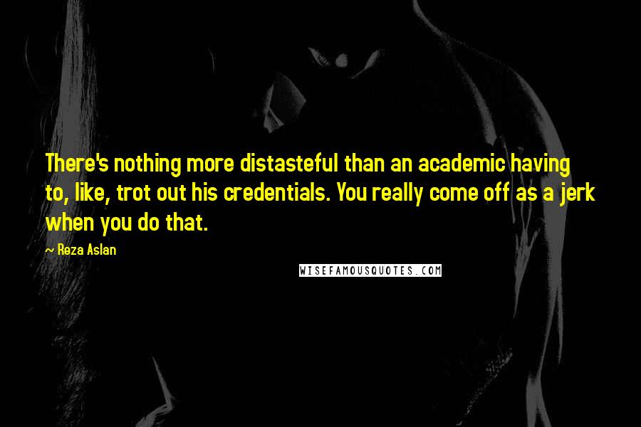 Reza Aslan Quotes: There's nothing more distasteful than an academic having to, like, trot out his credentials. You really come off as a jerk when you do that.