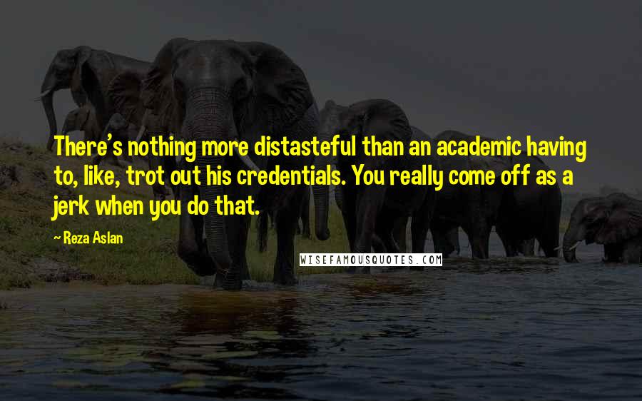 Reza Aslan Quotes: There's nothing more distasteful than an academic having to, like, trot out his credentials. You really come off as a jerk when you do that.