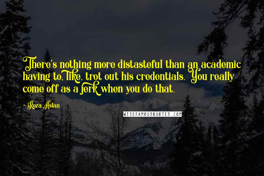 Reza Aslan Quotes: There's nothing more distasteful than an academic having to, like, trot out his credentials. You really come off as a jerk when you do that.