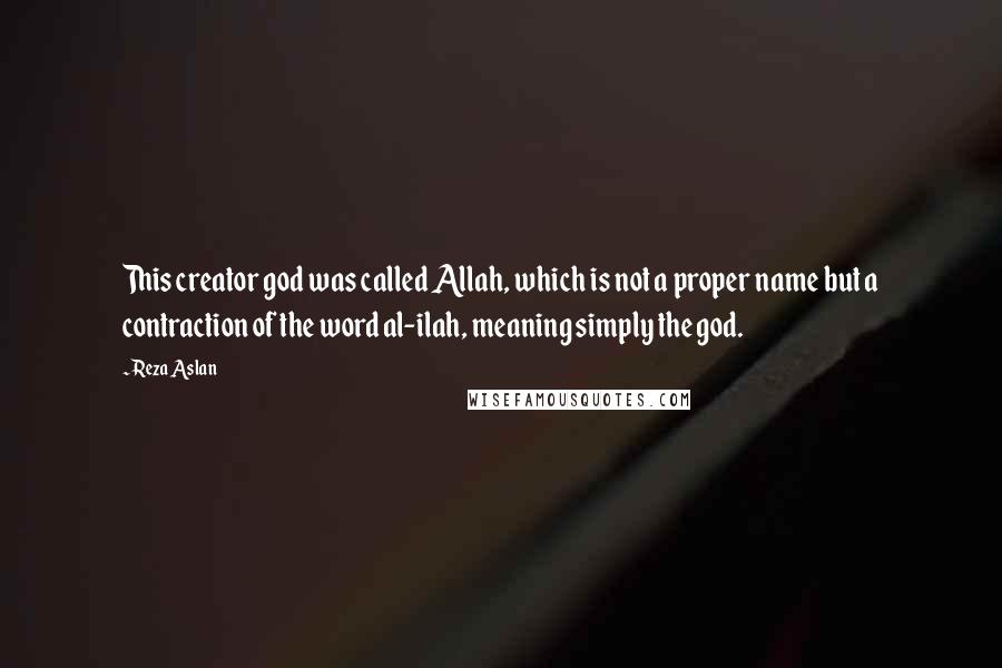 Reza Aslan Quotes: This creator god was called Allah, which is not a proper name but a contraction of the word al-ilah, meaning simply the god.