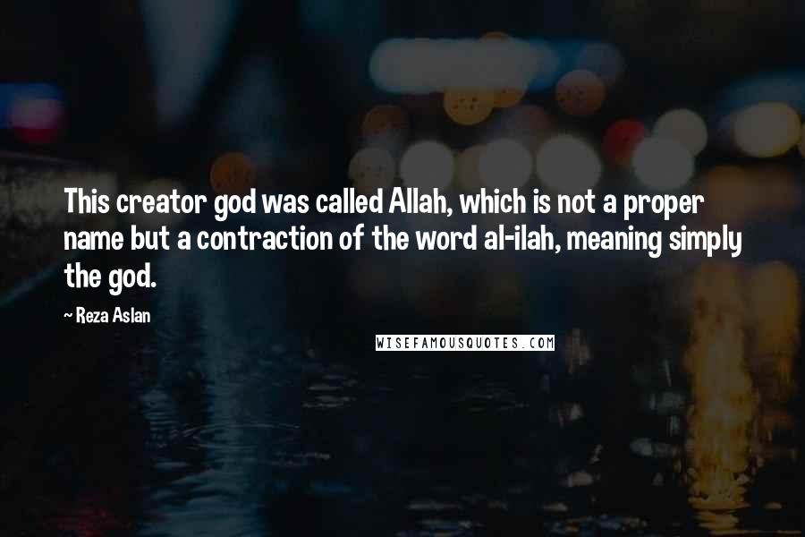 Reza Aslan Quotes: This creator god was called Allah, which is not a proper name but a contraction of the word al-ilah, meaning simply the god.