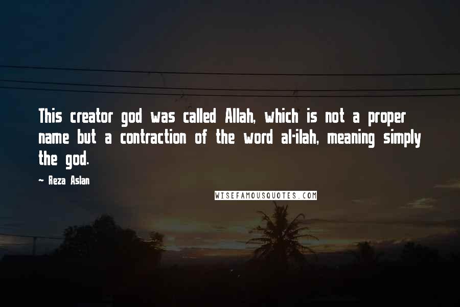 Reza Aslan Quotes: This creator god was called Allah, which is not a proper name but a contraction of the word al-ilah, meaning simply the god.