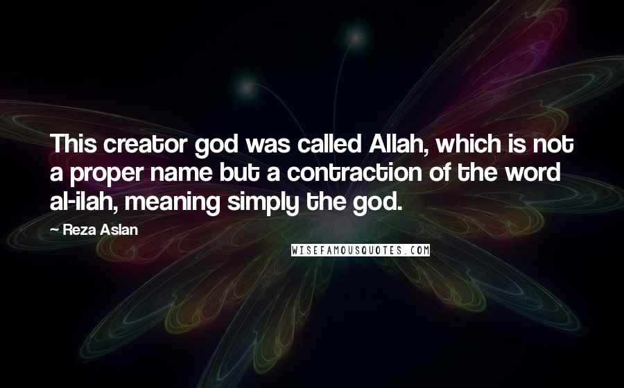 Reza Aslan Quotes: This creator god was called Allah, which is not a proper name but a contraction of the word al-ilah, meaning simply the god.