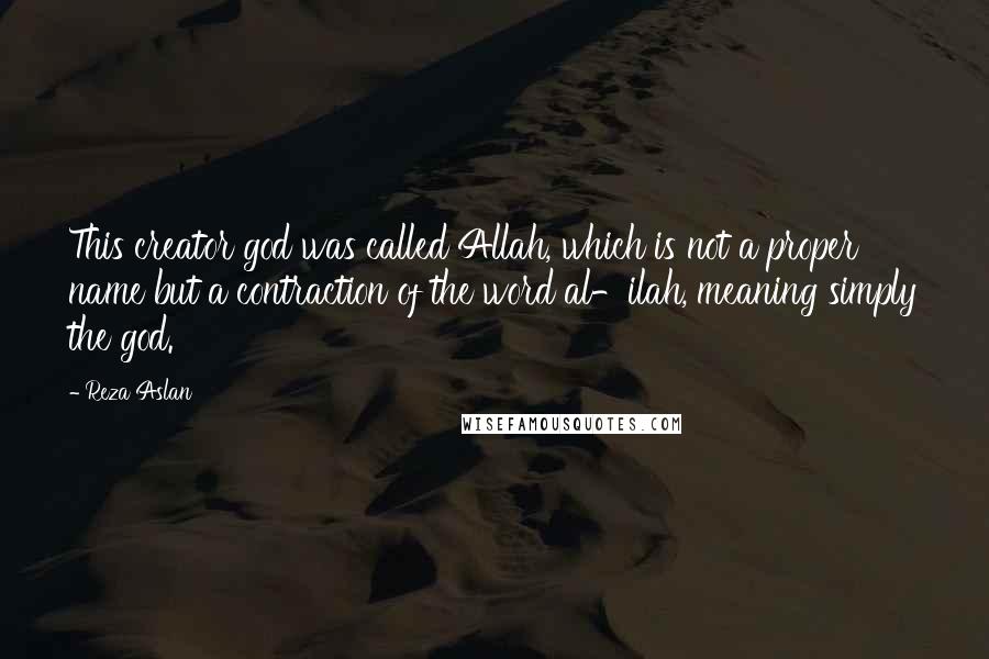 Reza Aslan Quotes: This creator god was called Allah, which is not a proper name but a contraction of the word al-ilah, meaning simply the god.