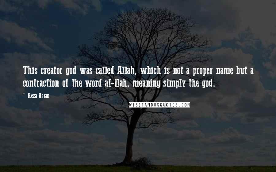 Reza Aslan Quotes: This creator god was called Allah, which is not a proper name but a contraction of the word al-ilah, meaning simply the god.