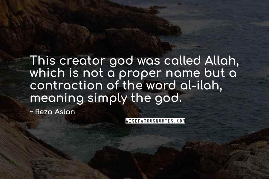 Reza Aslan Quotes: This creator god was called Allah, which is not a proper name but a contraction of the word al-ilah, meaning simply the god.