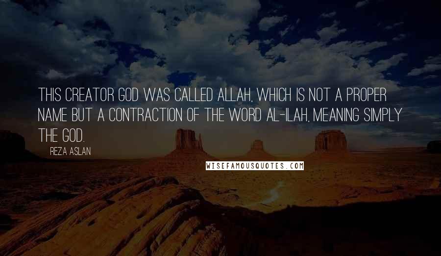 Reza Aslan Quotes: This creator god was called Allah, which is not a proper name but a contraction of the word al-ilah, meaning simply the god.