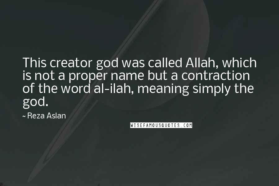 Reza Aslan Quotes: This creator god was called Allah, which is not a proper name but a contraction of the word al-ilah, meaning simply the god.