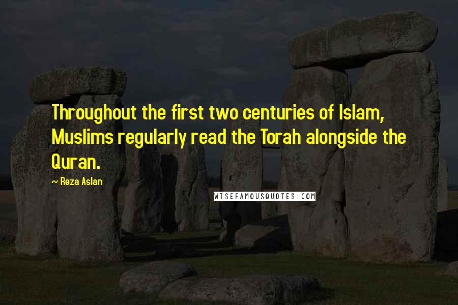 Reza Aslan Quotes: Throughout the first two centuries of Islam, Muslims regularly read the Torah alongside the Quran.