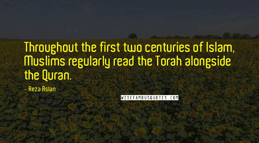 Reza Aslan Quotes: Throughout the first two centuries of Islam, Muslims regularly read the Torah alongside the Quran.