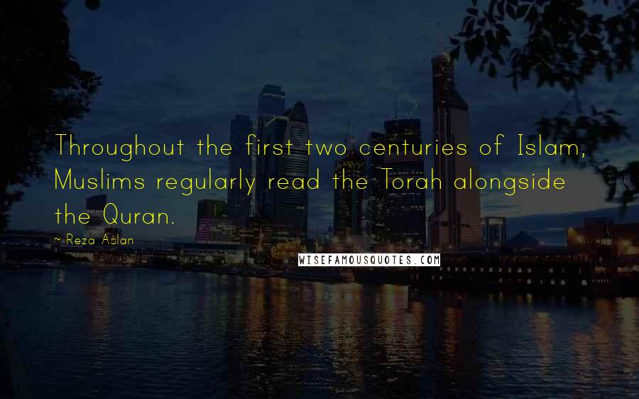 Reza Aslan Quotes: Throughout the first two centuries of Islam, Muslims regularly read the Torah alongside the Quran.