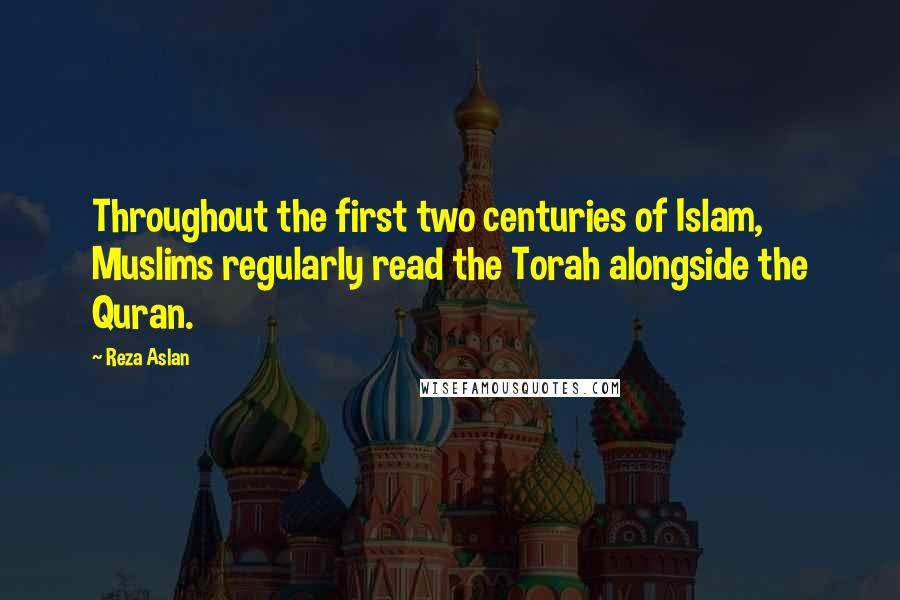 Reza Aslan Quotes: Throughout the first two centuries of Islam, Muslims regularly read the Torah alongside the Quran.