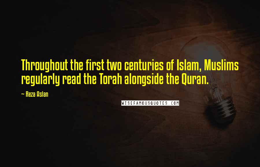 Reza Aslan Quotes: Throughout the first two centuries of Islam, Muslims regularly read the Torah alongside the Quran.