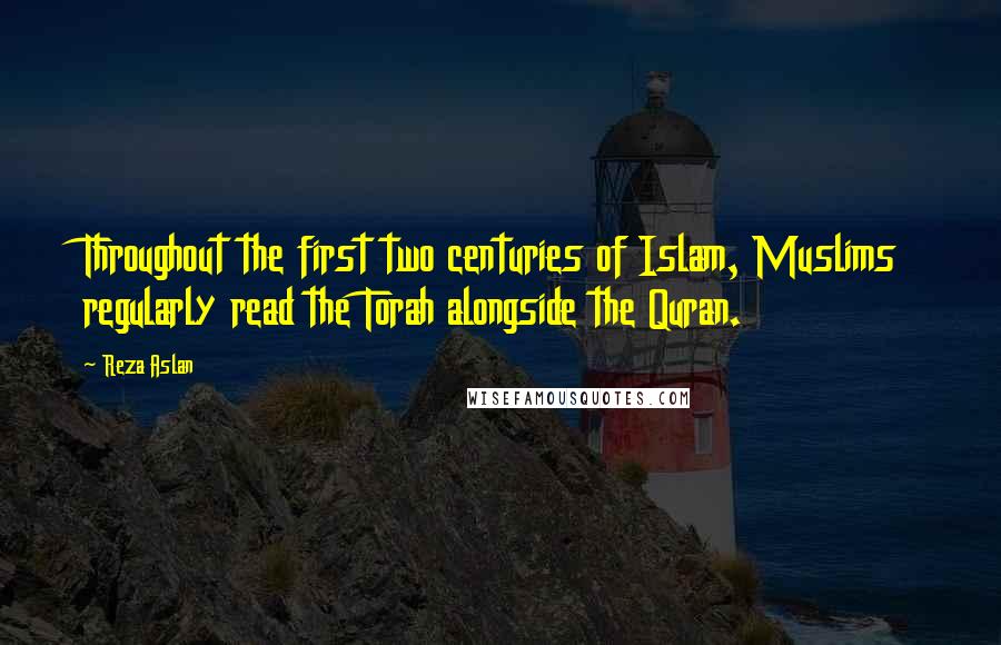 Reza Aslan Quotes: Throughout the first two centuries of Islam, Muslims regularly read the Torah alongside the Quran.