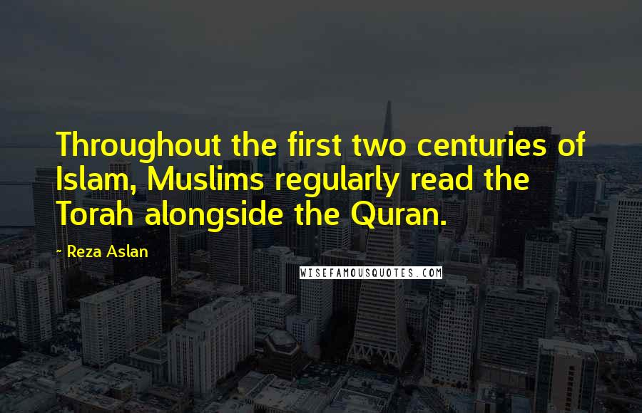 Reza Aslan Quotes: Throughout the first two centuries of Islam, Muslims regularly read the Torah alongside the Quran.