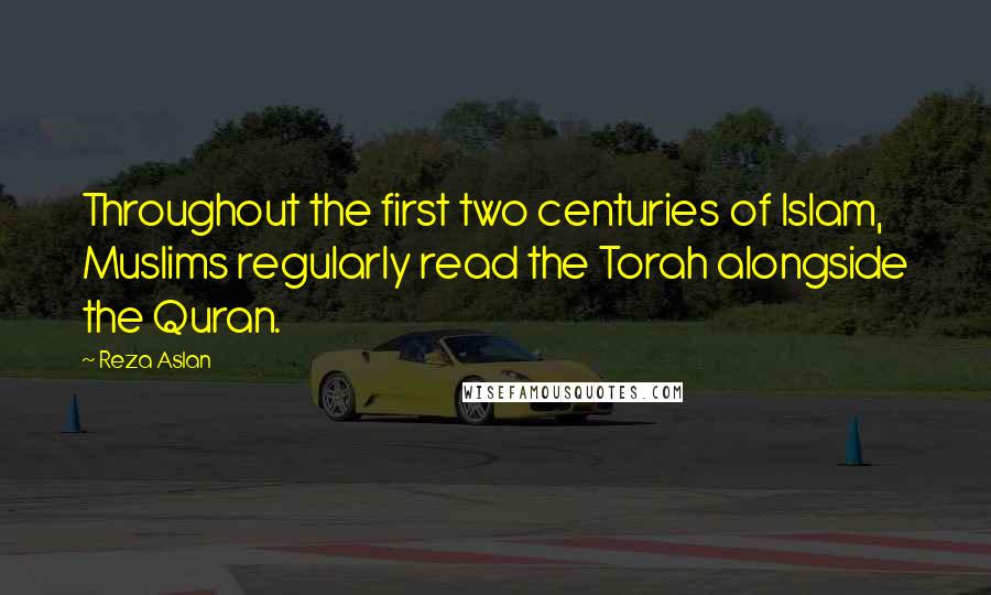 Reza Aslan Quotes: Throughout the first two centuries of Islam, Muslims regularly read the Torah alongside the Quran.