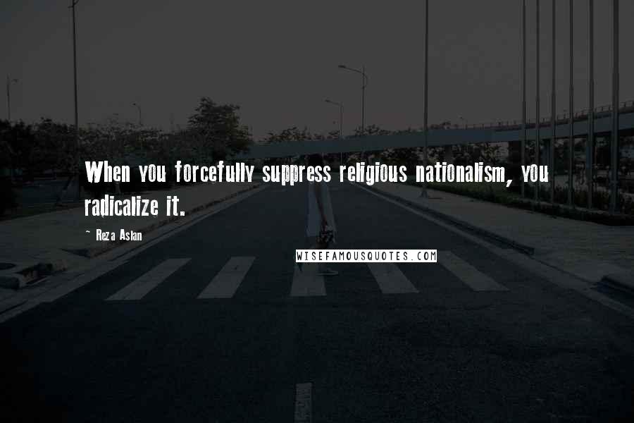 Reza Aslan Quotes: When you forcefully suppress religious nationalism, you radicalize it.