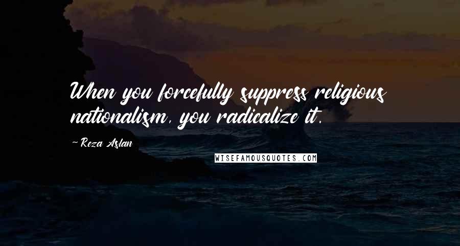 Reza Aslan Quotes: When you forcefully suppress religious nationalism, you radicalize it.
