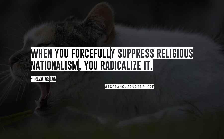 Reza Aslan Quotes: When you forcefully suppress religious nationalism, you radicalize it.