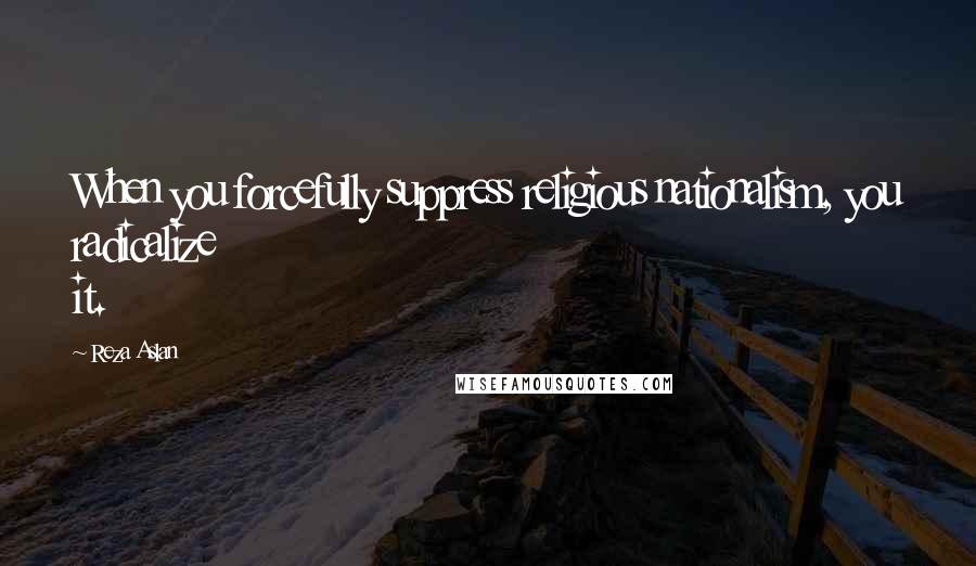 Reza Aslan Quotes: When you forcefully suppress religious nationalism, you radicalize it.