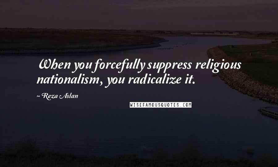 Reza Aslan Quotes: When you forcefully suppress religious nationalism, you radicalize it.