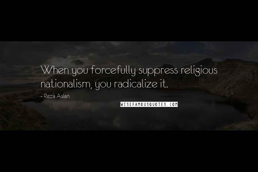 Reza Aslan Quotes: When you forcefully suppress religious nationalism, you radicalize it.
