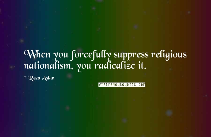 Reza Aslan Quotes: When you forcefully suppress religious nationalism, you radicalize it.