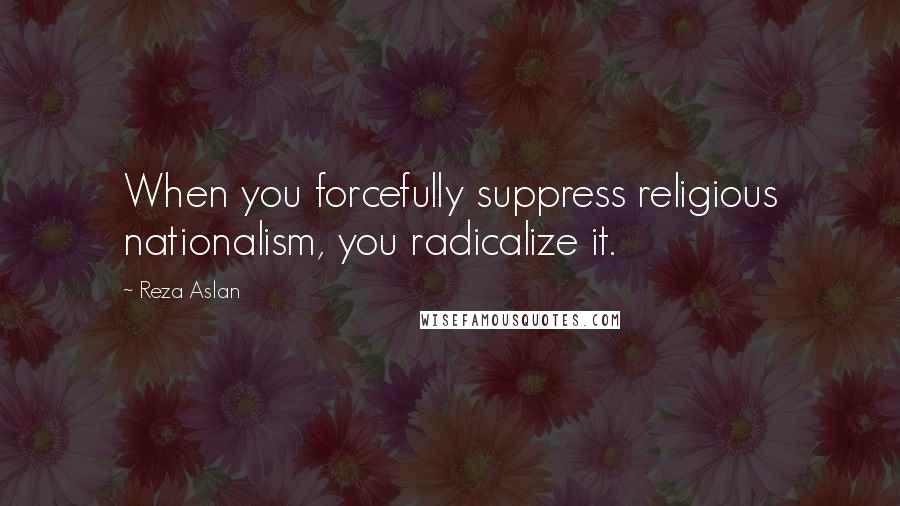 Reza Aslan Quotes: When you forcefully suppress religious nationalism, you radicalize it.