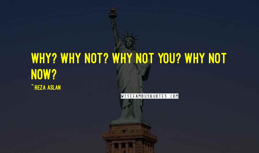 Reza Aslan Quotes: Why? Why not? Why not you? Why not now?