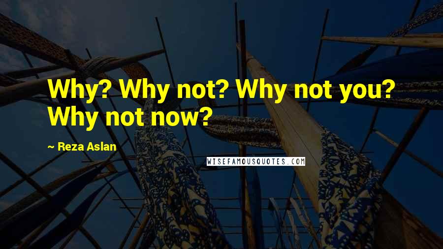 Reza Aslan Quotes: Why? Why not? Why not you? Why not now?