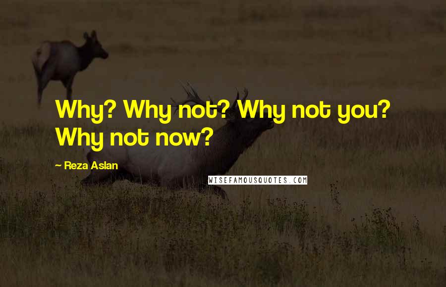 Reza Aslan Quotes: Why? Why not? Why not you? Why not now?