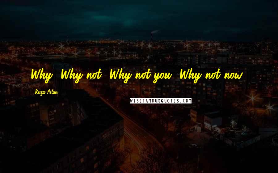 Reza Aslan Quotes: Why? Why not? Why not you? Why not now?