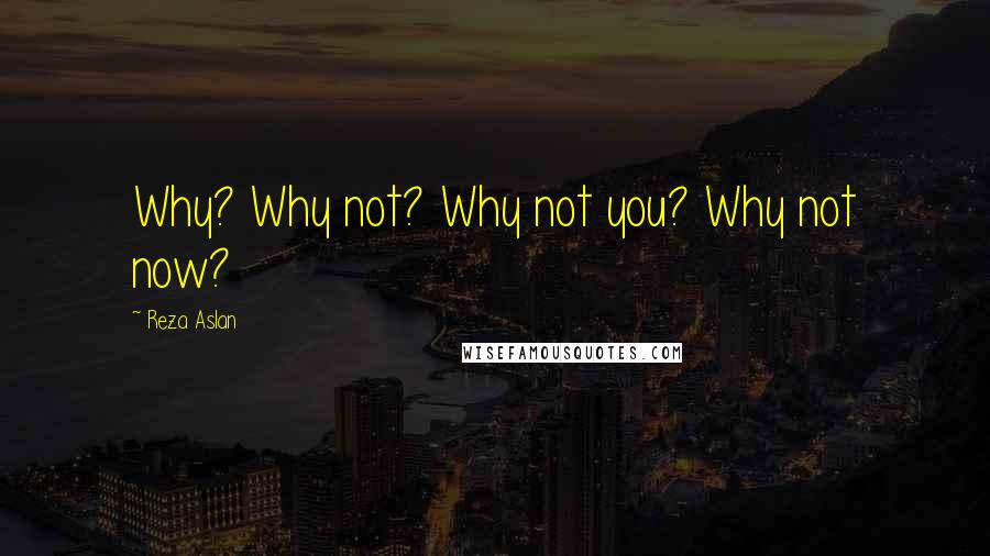 Reza Aslan Quotes: Why? Why not? Why not you? Why not now?