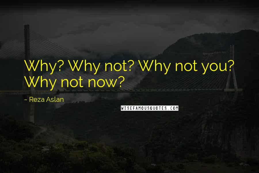 Reza Aslan Quotes: Why? Why not? Why not you? Why not now?