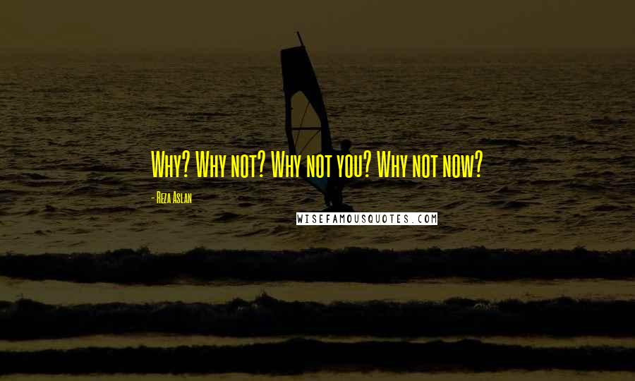 Reza Aslan Quotes: Why? Why not? Why not you? Why not now?