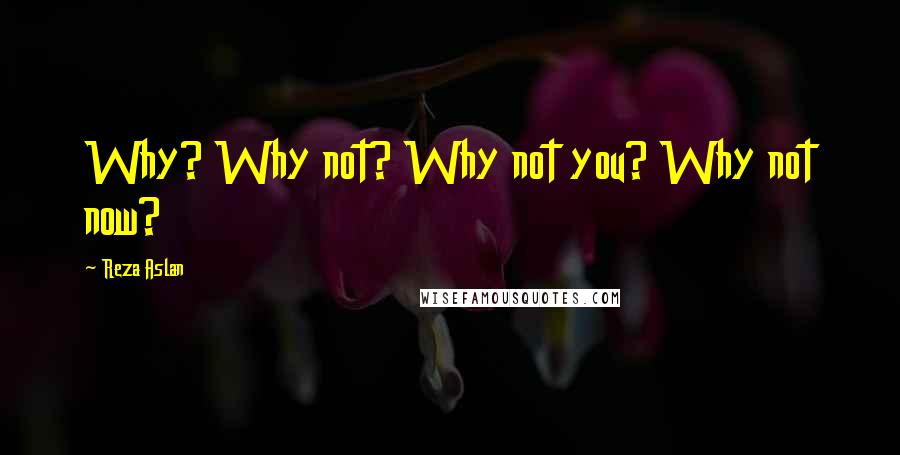 Reza Aslan Quotes: Why? Why not? Why not you? Why not now?