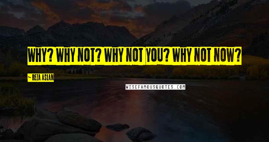 Reza Aslan Quotes: Why? Why not? Why not you? Why not now?